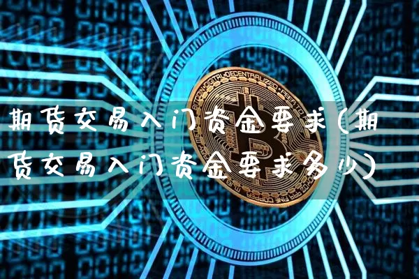 期货交易入门资金要求(期货交易入门资金要求多少)_https://m.zghnxxa.com_黄金直播_第1张