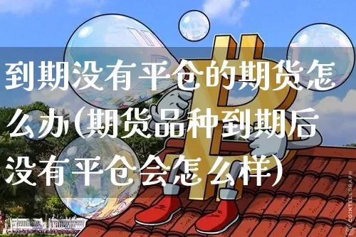 到期没有平仓的期货怎么办(期货品种到期后没有平仓会怎么样)_https://m.zghnxxa.com_股指期货_第1张