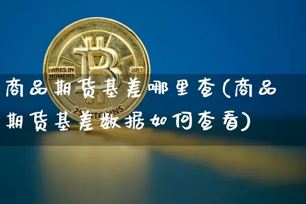 商品期货基差哪里查(商品期货基差数据如何查看)_https://m.zghnxxa.com_纳指期货_第1张