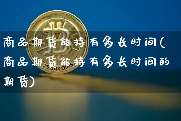 商品期货能持有多长时间(商品期货能持有多长时间的期货)_https://m.zghnxxa.com_恒指期货_第1张
