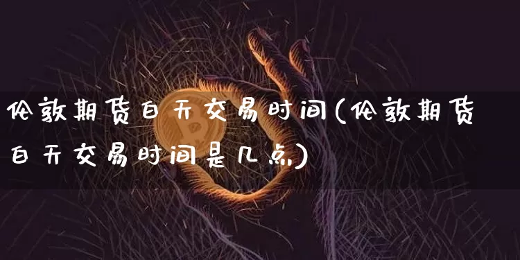 伦敦期货白天交易时间(伦敦期货白天交易时间是几点)_黄金直播_第1张_诸葛期货直播室 伦敦期货白天交易时间(伦敦期货白天交易时间是几点)_https://m.zghnxxa.com_黄金直播_第1张