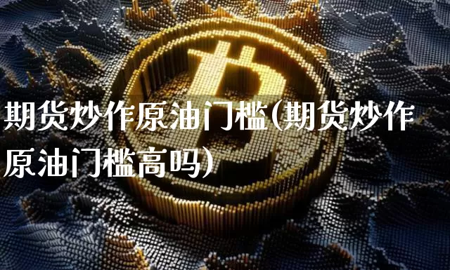 期货炒作原油门槛(期货炒作原油门槛高吗)_https://m.zghnxxa.com_天然气期货_第1张