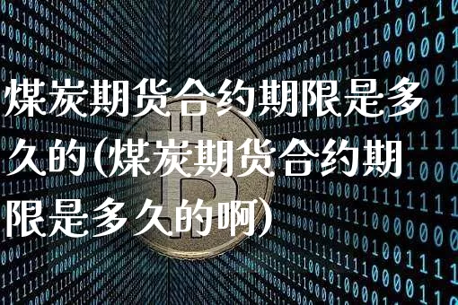 煤炭期货合约期限是多久的(煤炭期货合约期限是多久的啊)_https://m.zghnxxa.com_股指期货_第1张