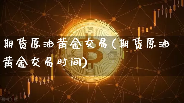 期货原油黄金交易(期货原油黄金交易时间)_https://m.zghnxxa.com_股指期货_第1张