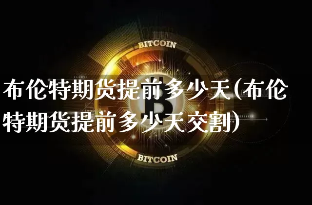 布伦特期货提前多少天(布伦特期货提前多少天交割)_https://m.zghnxxa.com_原油直播_第1张