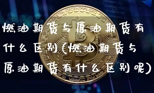 燃油期货与原油期货有什么区别(燃油期货与原油期货有什么区别呢)_https://m.zghnxxa.com_纳指期货_第1张