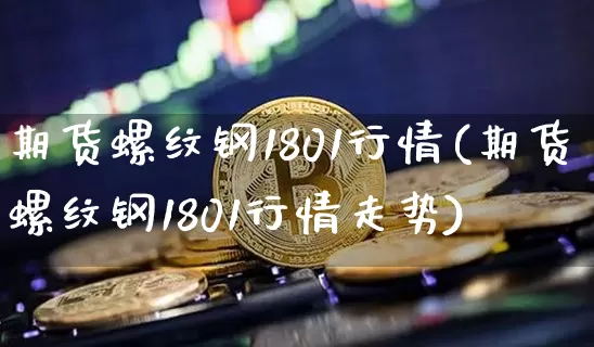 期货螺纹钢1801行情(期货螺纹钢1801行情走势)_https://m.zghnxxa.com_期货资讯_第1张