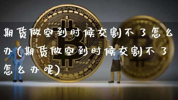 期货做空到时候交割不了怎么办(期货做空到时候交割不了怎么办呢)_https://m.zghnxxa.com_股指期货_第1张