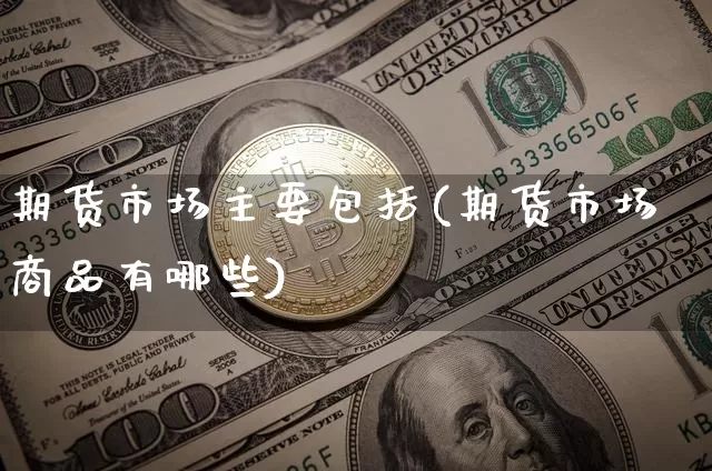 期货市场主要包括(期货市场商品有哪些)_https://m.zghnxxa.com_股指期货_第1张