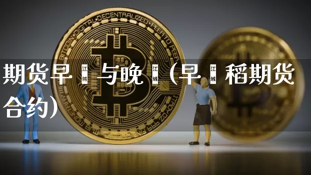 期货早籼与晚籼(早籼稻期货合约)_https://m.zghnxxa.com_天然气期货_第1张