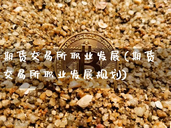 期货交易所职业发展(期货交易所职业发展规划)_https://m.zghnxxa.com_黄金直播_第1张