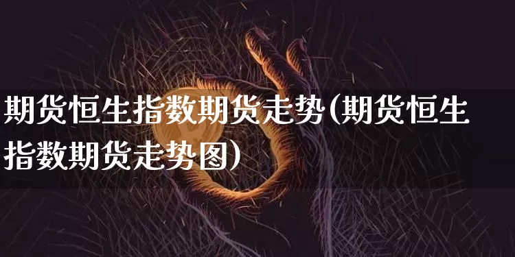 期货恒生指数期货走势(期货恒生指数期货走势图)_股指期货_第1张_诸葛期货直播室 期货恒生指数期货走势(期货恒生指数期货走势图)_https://m.zghnxxa.com_股指期货_第1张