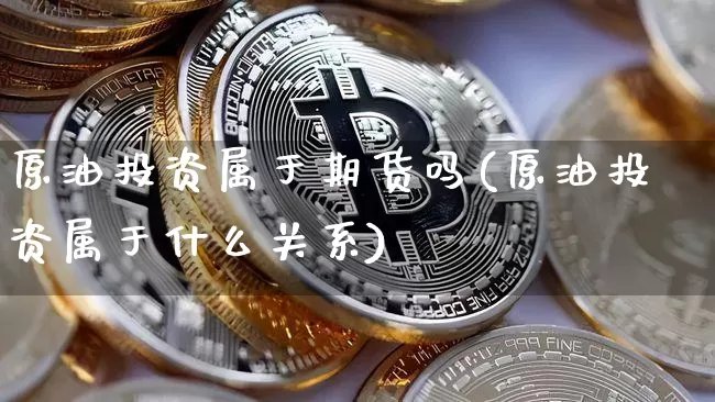 原油投资属于期货吗(原油投资属于什么关系)_https://m.zghnxxa.com_股指期货_第1张