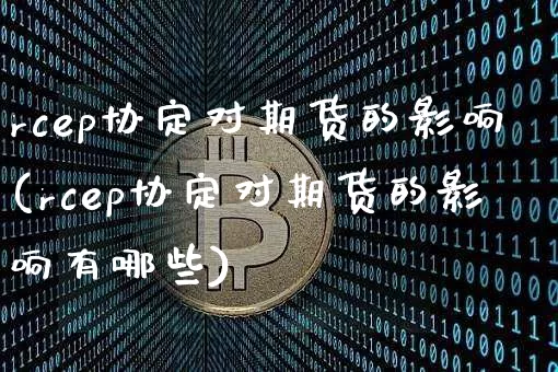 rcep协定对期货的影响(rcep协定对期货的影响有哪些)_https://m.zghnxxa.com_纳指期货_第1张