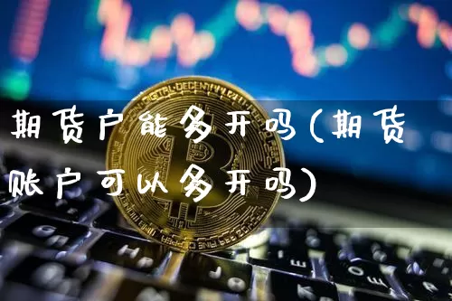 期货户能多开吗(期货账户可以多开吗)_https://m.zghnxxa.com_期货资讯_第1张