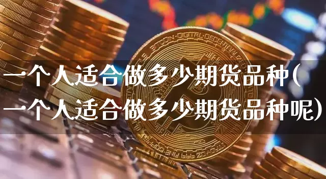 一个人适合做多少期货品种(一个人适合做多少期货品种呢)_https://m.zghnxxa.com_天然气期货_第1张