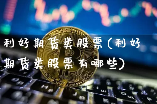 利好期货类股票(利好期货类股票有哪些)_原油直播_第1张_诸葛期货直播室 利好期货类股票(利好期货类股票有哪些)_https://m.zghnxxa.com_原油直播_第1张