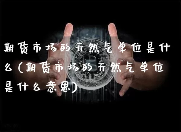 期货市场的天然气单位是什么(期货市场的天然气单位是什么意思)_https://m.zghnxxa.com_恒指期货_第1张