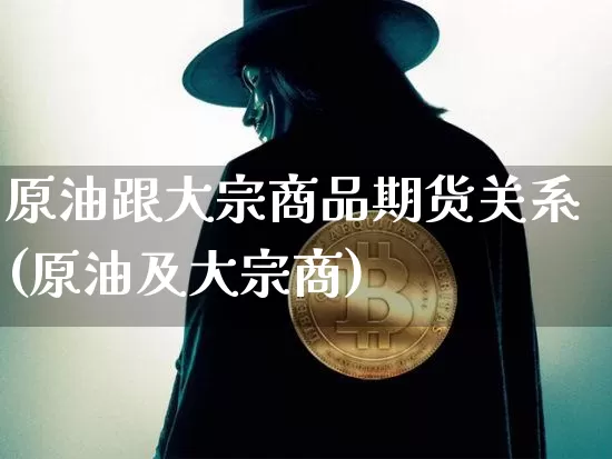 原油跟大宗商品期货关系(原油及大宗商)_https://m.zghnxxa.com_天然气期货_第1张