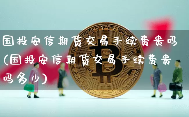 国投安信期货交易手续费贵吗(国投安信期货交易手续费贵吗多少)_https://m.zghnxxa.com_纳指期货_第1张