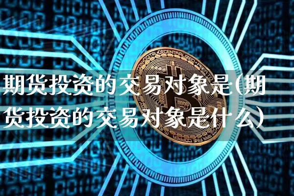期货投资的交易对象是(期货投资的交易对象是什么)_https://m.zghnxxa.com_恒指期货_第1张