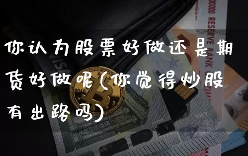 你认为股票好做还是期货好做呢(你觉得炒股有出路吗)_https://m.zghnxxa.com_黄金直播_第1张