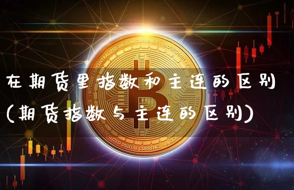 在期货里指数和主连的区别(期货指数与主连的区别)_https://m.zghnxxa.com_天然气期货_第1张