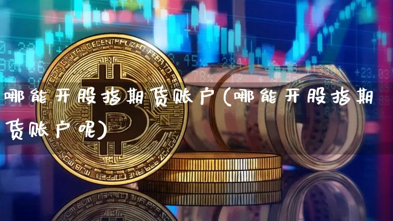 哪能开股指期货账户(哪能开股指期货账户呢)_天然气期货_第1张_诸葛期货直播室 哪能开股指期货账户(哪能开股指期货账户呢)_https://m.zghnxxa.com_天然气期货_第1张