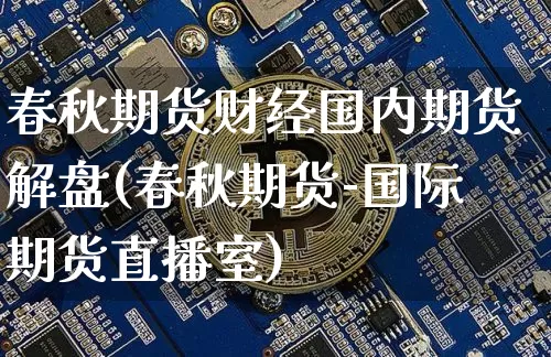 春秋期货财经国内期货解盘(春秋期货-国际期货直播室)_https://m.zghnxxa.com_纳指期货_第1张
