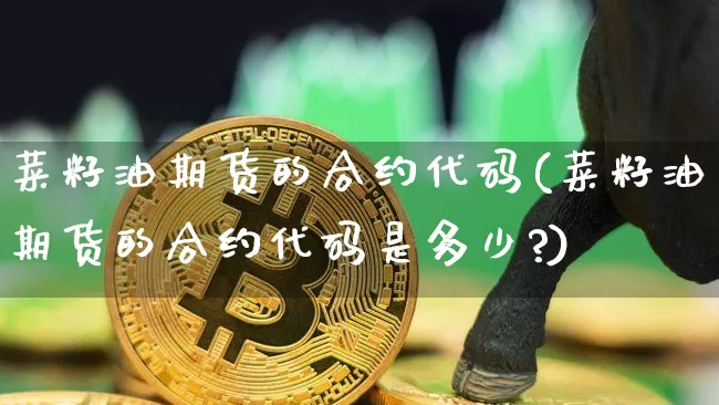 菜籽油期货的合约代码(菜籽油期货的合约代码是多少?)_期货资讯_第1张_诸葛期货直播室 菜籽油期货的合约代码(菜籽油期货的合约代码是多少?)_https://m.zghnxxa.com_期货资讯_第1张