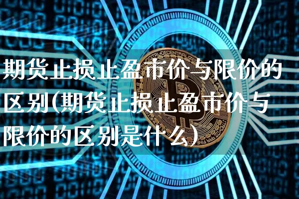 期货止损止盈市价与限价的区别(期货止损止盈市价与限价的区别是什么)_https://m.zghnxxa.com_恒指期货_第1张