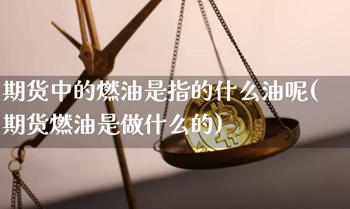 期货中的燃油是指的什么油呢(期货燃油是做什么的)_黄金直播_第1张_诸葛期货直播室 期货中的燃油是指的什么油呢(期货燃油是做什么的)_https://m.zghnxxa.com_黄金直播_第1张