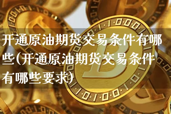 开通原油期货交易条件有哪些(开通原油期货交易条件有哪些要求)_https://m.zghnxxa.com_股指期货_第1张
