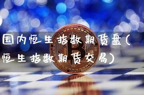国内恒生指数期货盘(恒生指数期货交易)_https://m.zghnxxa.com_原油直播_第1张
