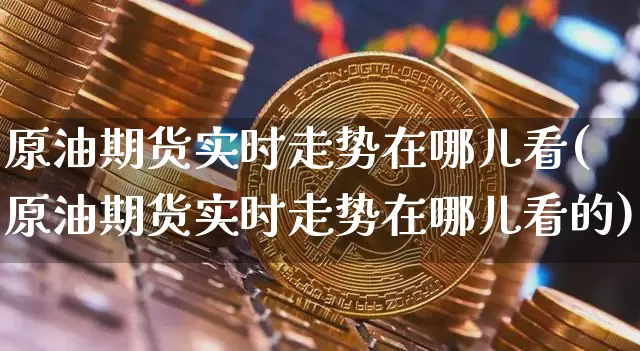 原油期货实时走势在哪儿看(原油期货实时走势在哪儿看的)_股指期货_第1张_诸葛期货直播室 原油期货实时走势在哪儿看(原油期货实时走势在哪儿看的)_https://m.zghnxxa.com_股指期货_第1张