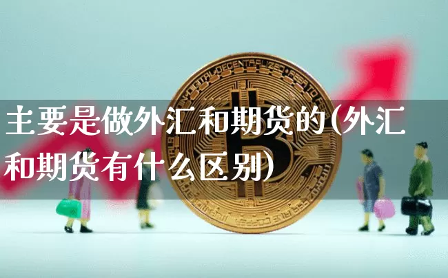 主要是做外汇和期货的(外汇和期货有什么区别)_https://m.zghnxxa.com_纳指期货_第1张