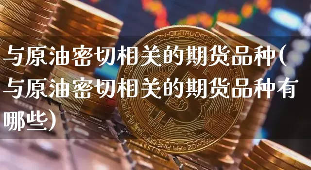 与原油密切相关的期货品种(与原油密切相关的期货品种有哪些)_https://m.zghnxxa.com_恒指期货_第1张