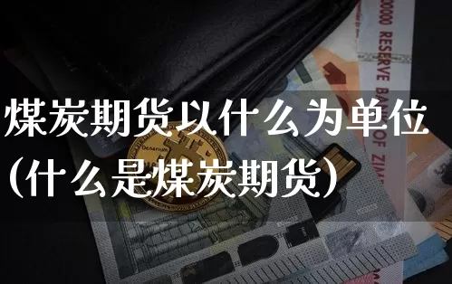 煤炭期货以什么为单位(什么是煤炭期货)_黄金直播_第1张_诸葛期货直播室 煤炭期货以什么为单位(什么是煤炭期货)_https://m.zghnxxa.com_黄金直播_第1张
