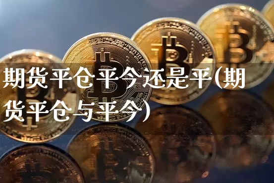 期货平仓平今还是平(期货平仓与平今)_https://m.zghnxxa.com_天然气期货_第1张