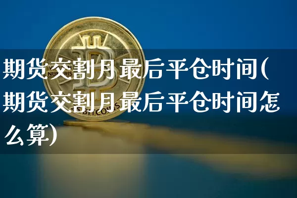 期货交割月最后平仓时间(期货交割月最后平仓时间怎么算)_https://m.zghnxxa.com_股指期货_第1张