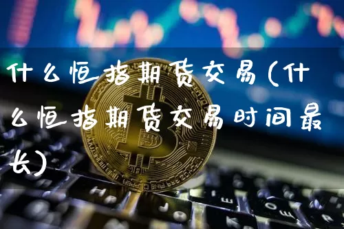 什么恒指期货交易(什么恒指期货交易时间最长)_股指期货_第1张_诸葛期货直播室 什么恒指期货交易(什么恒指期货交易时间最长)_https://m.zghnxxa.com_股指期货_第1张