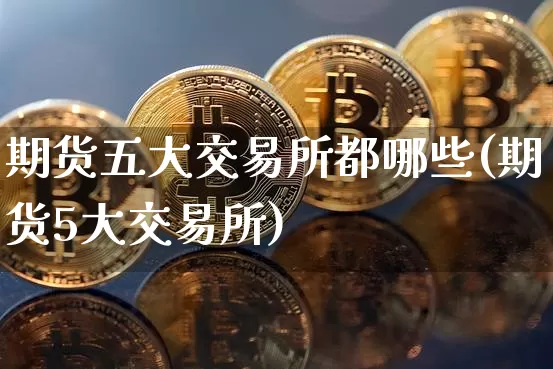 期货五大交易所都哪些(期货5大交易所)_https://m.zghnxxa.com_原油直播_第1张