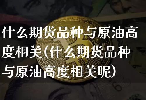 什么期货品种与原油高度相关(什么期货品种与原油高度相关呢)_https://m.zghnxxa.com_恒指期货_第1张