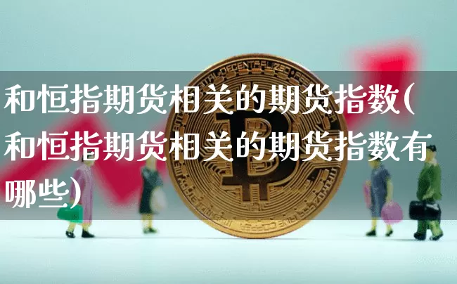和恒指期货相关的期货指数(和恒指期货相关的期货指数有哪些)_https://m.zghnxxa.com_纳指期货_第1张