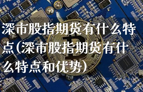 深市股指期货有什么特点(深市股指期货有什么特点和优势)_https://m.zghnxxa.com_恒指期货_第1张