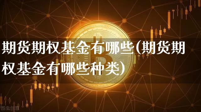 期货期权基金有哪些(期货期权基金有哪些种类)_黄金直播_第1张_诸葛期货直播室 期货期权基金有哪些(期货期权基金有哪些种类)_https://m.zghnxxa.com_黄金直播_第1张