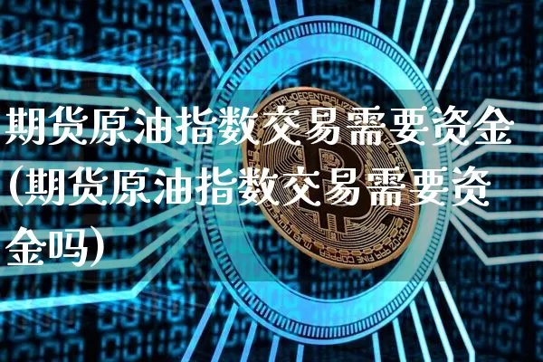 期货原油指数交易需要资金(期货原油指数交易需要资金吗)_https://m.zghnxxa.com_股指期货_第1张