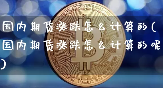 国内期货涨跌怎么计算的(国内期货涨跌怎么计算的呢)_https://m.zghnxxa.com_股指期货_第1张