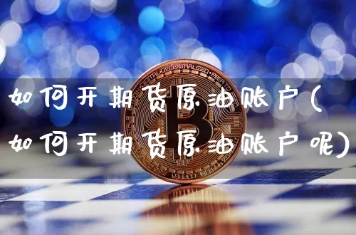 如何开期货原油账户(如何开期货原油账户呢)_天然气期货_第1张_诸葛期货直播室 如何开期货原油账户(如何开期货原油账户呢)_https://m.zghnxxa.com_天然气期货_第1张