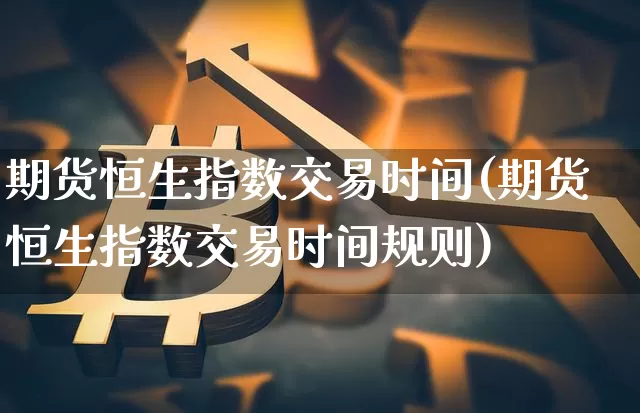 期货恒生指数交易时间(期货恒生指数交易时间规则)_https://m.zghnxxa.com_天然气期货_第1张